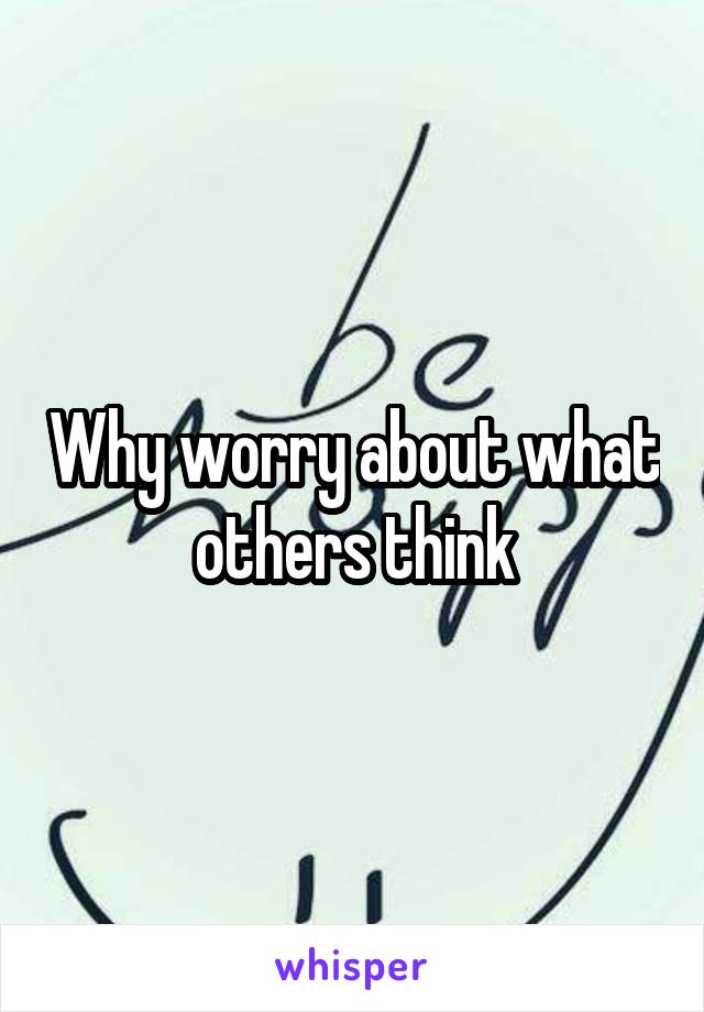 Why worry about what others think