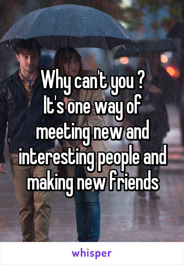 Why can't you ?
It's one way of meeting new and interesting people and making new friends