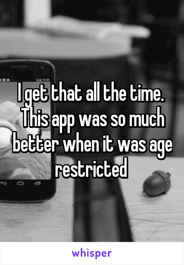 I get that all the time. 
This app was so much better when it was age restricted 