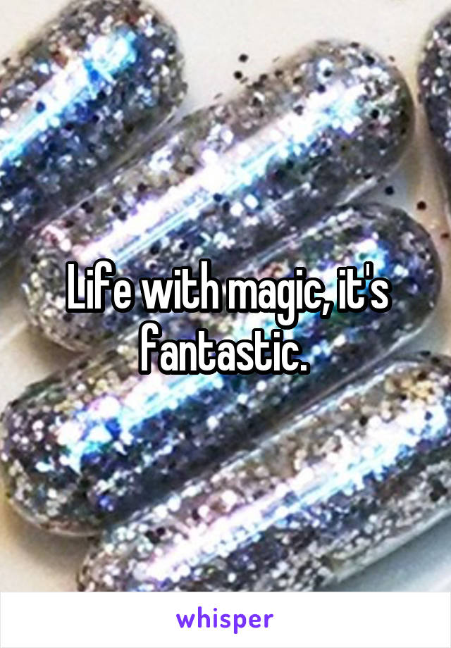Life with magic, it's fantastic. 