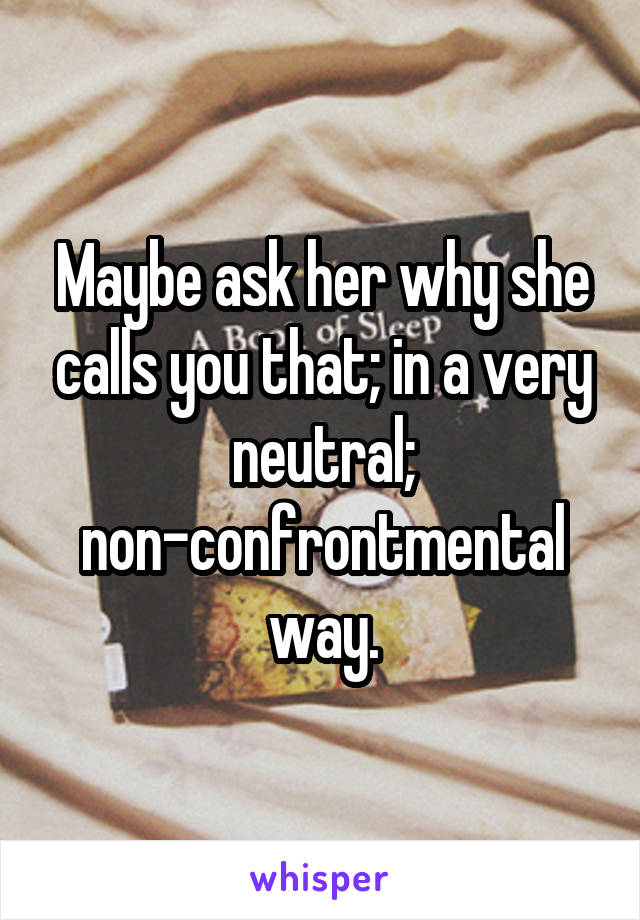 Maybe ask her why she calls you that; in a very neutral; non-confrontmental way.