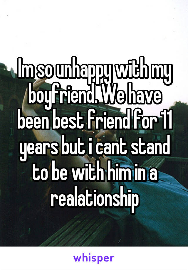 Im so unhappy with my boyfriend. We have been best friend for 11 years but i cant stand to be with him in a realationship