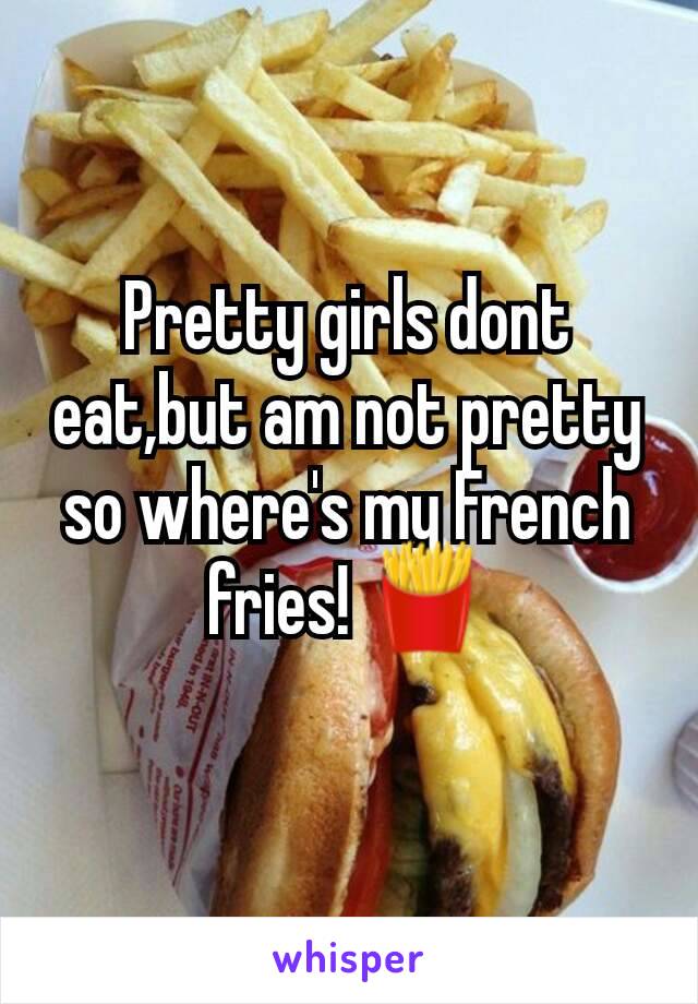 Pretty girls dont eat,but am not pretty so where's my French fries! 🍟