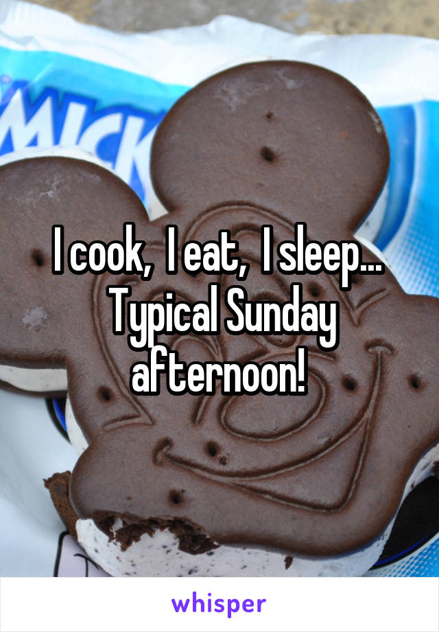 I cook,  I eat,  I sleep...  Typical Sunday afternoon! 