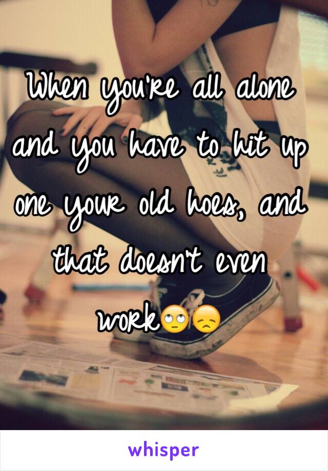 When you're all alone and you have to hit up one your old hoes, and that doesn't even work🙄😞