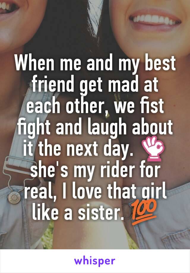 When me and my best friend get mad at each other, we fist fight and laugh about it the next day. 👌 she's my rider for real, I love that girl like a sister. 💯