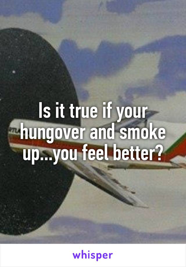 Is it true if your hungover and smoke up...you feel better?