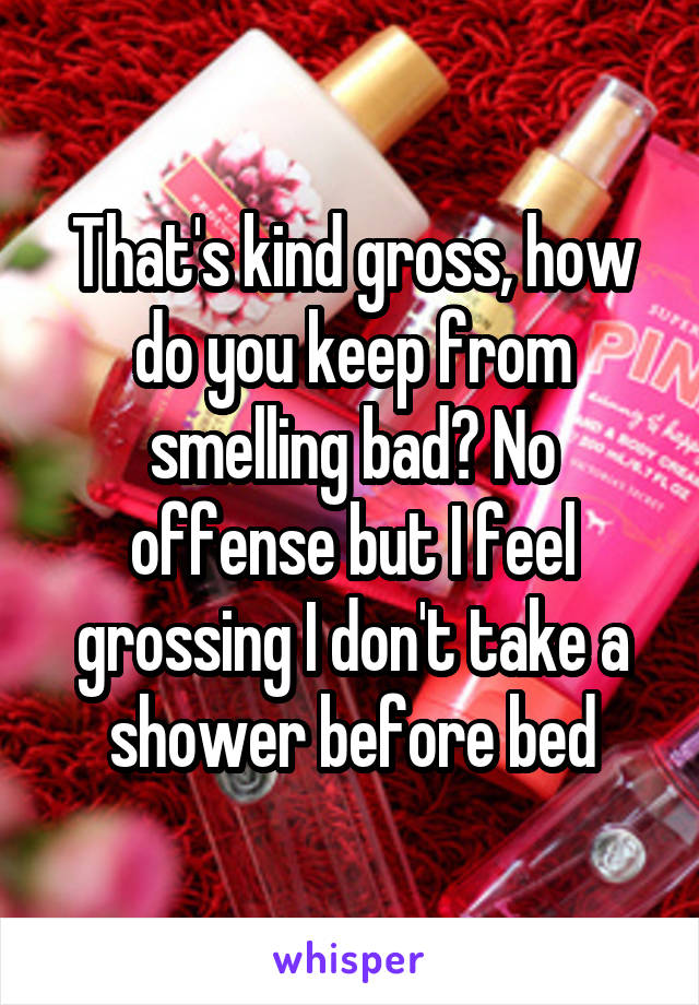 That's kind gross, how do you keep from smelling bad? No offense but I feel grossing I don't take a shower before bed