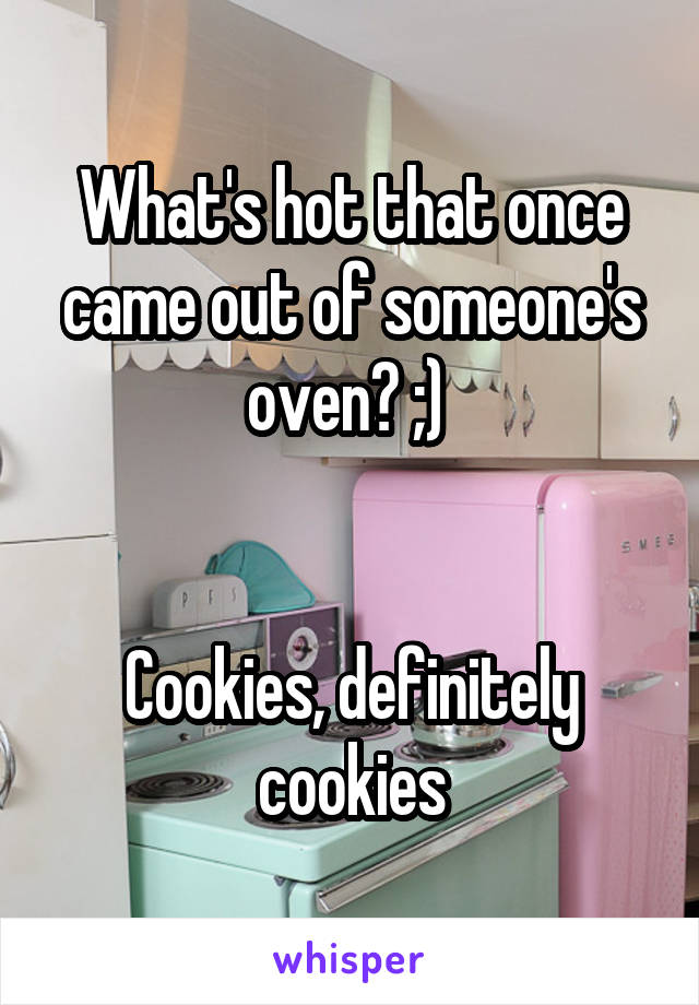 What's hot that once came out of someone's oven? ;) 


Cookies, definitely cookies