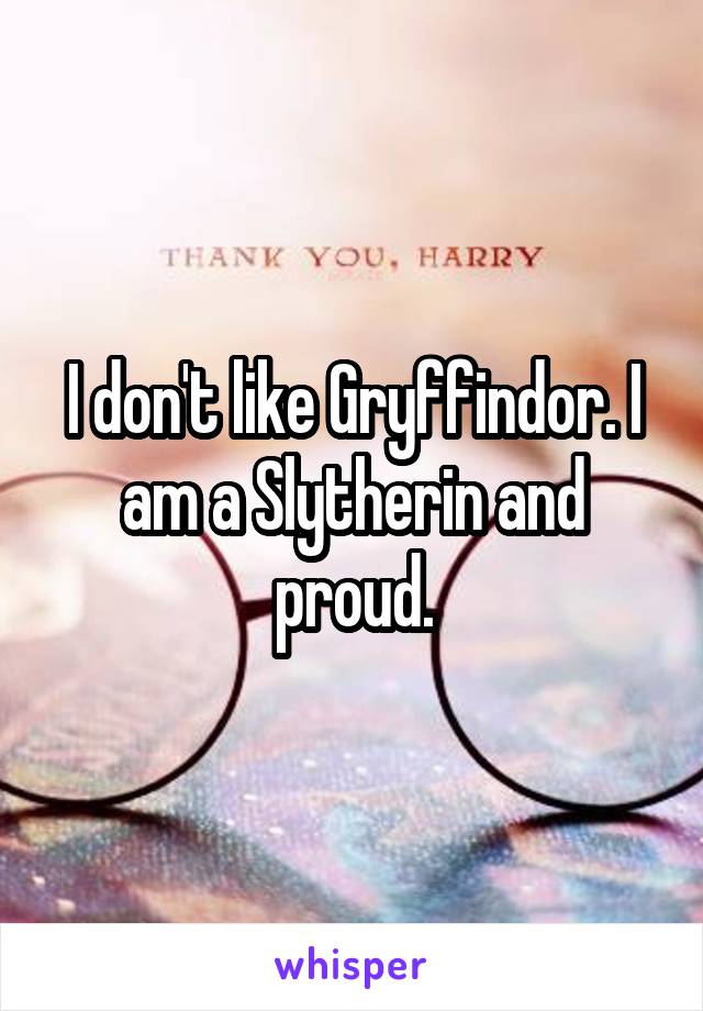 I don't like Gryffindor. I am a Slytherin and proud.