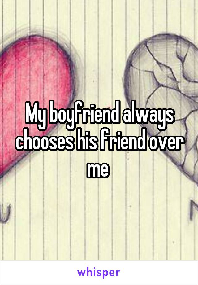 My boyfriend always chooses his friend over me 