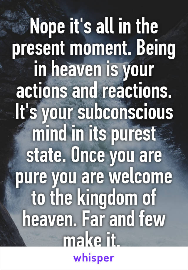 Nope it's all in the present moment. Being in heaven is your actions and reactions. It's your subconscious mind in its purest state. Once you are pure you are welcome to the kingdom of heaven. Far and few make it. 