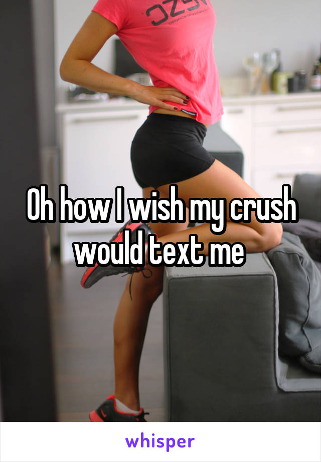 Oh how I wish my crush would text me 