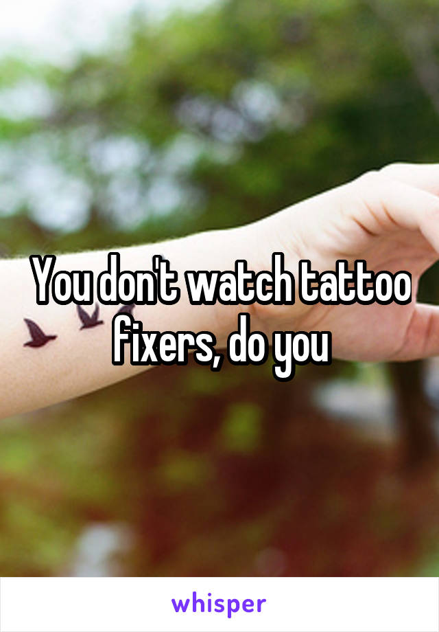 You don't watch tattoo fixers, do you