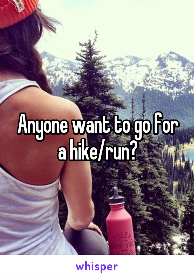 Anyone want to go for a hike/run?