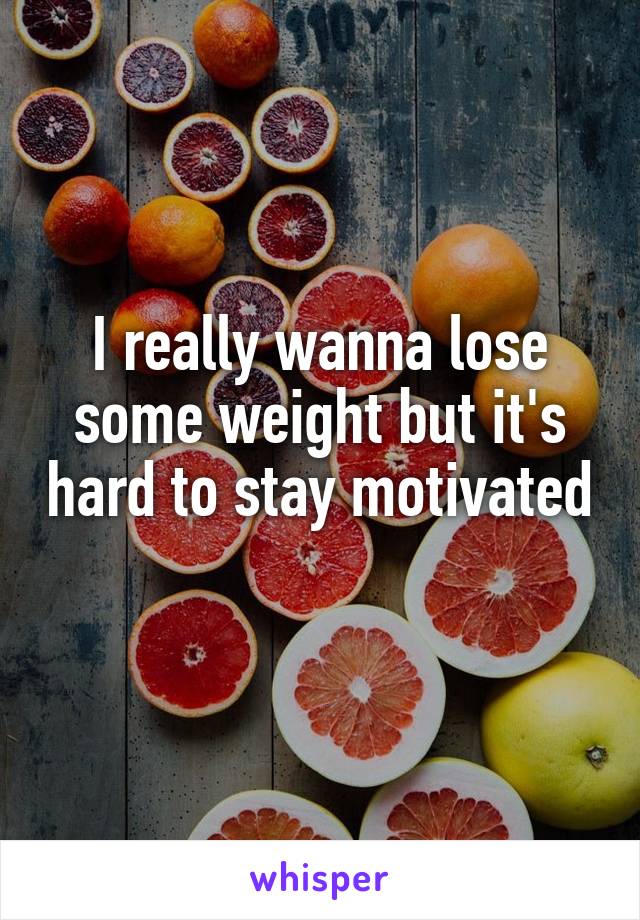 I really wanna lose some weight but it's hard to stay motivated 