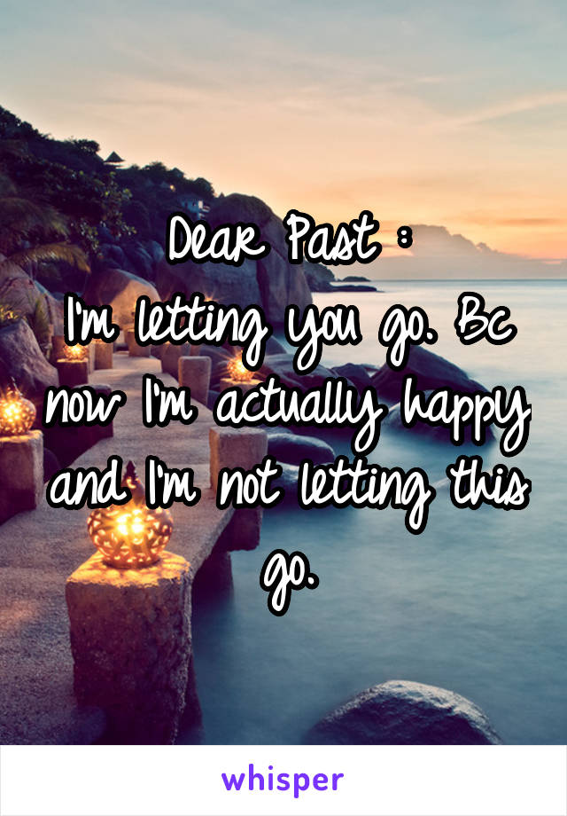 Dear Past :
I'm letting you go. Bc now I'm actually happy and I'm not letting this go.