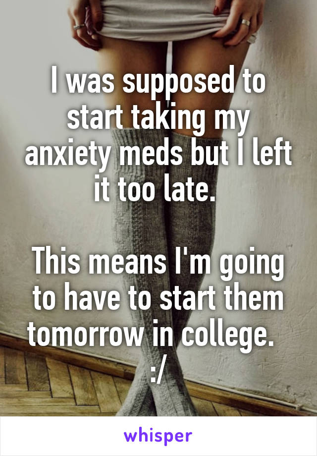 I was supposed to start taking my anxiety meds but I left it too late. 

This means I'm going to have to start them tomorrow in college.  
:/