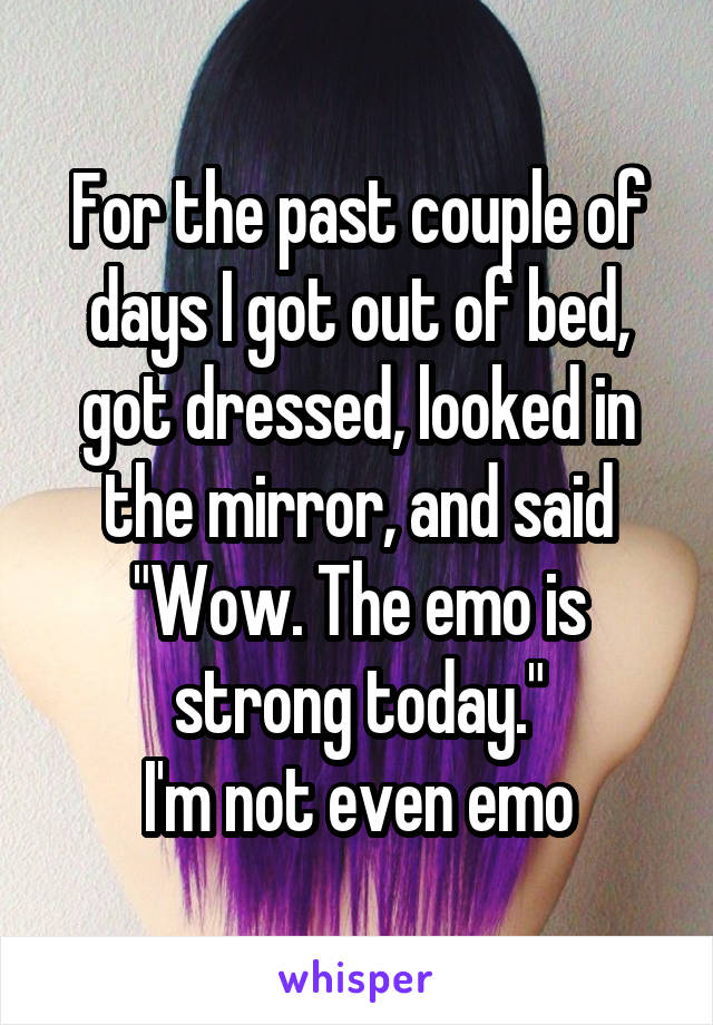 For the past couple of days I got out of bed, got dressed, looked in the mirror, and said "Wow. The emo is strong today."
I'm not even emo