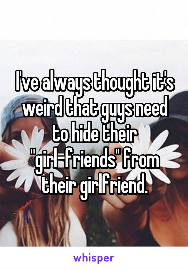 I've always thought it's weird that guys need to hide their "girl-friends" from their girlfriend.