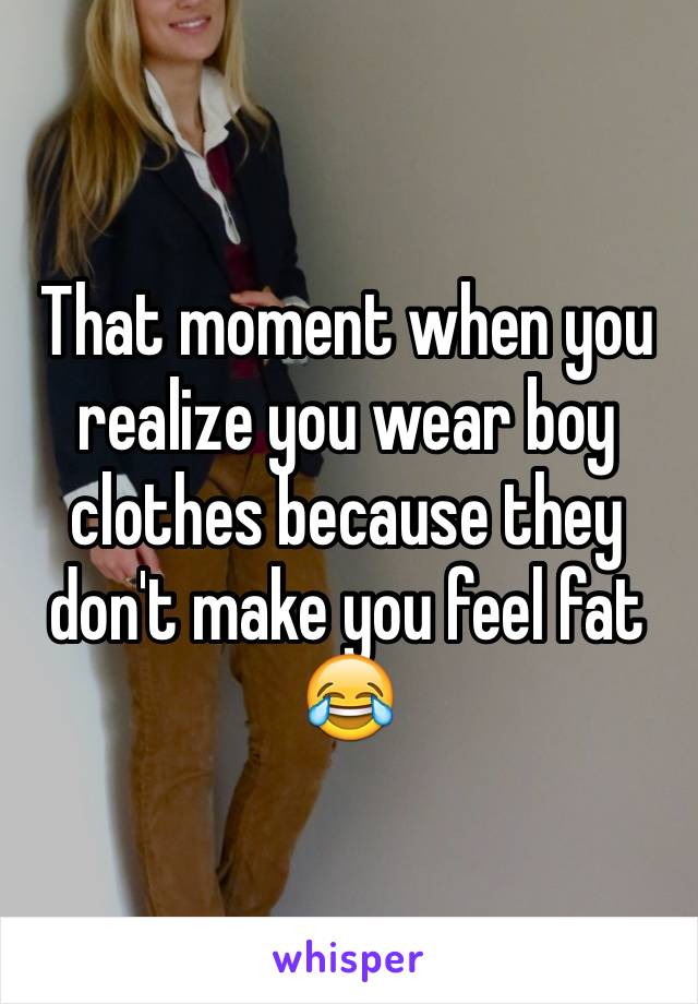 That moment when you realize you wear boy clothes because they don't make you feel fat 😂