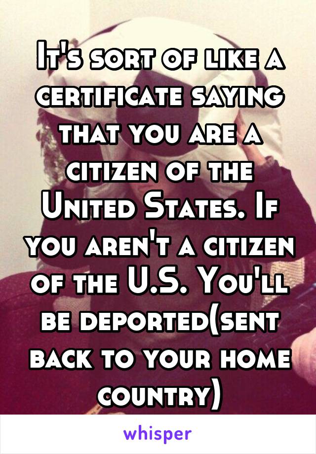 It's sort of like a certificate saying that you are a citizen of the United States. If you aren't a citizen of the U.S. You'll be deported(sent back to your home country)