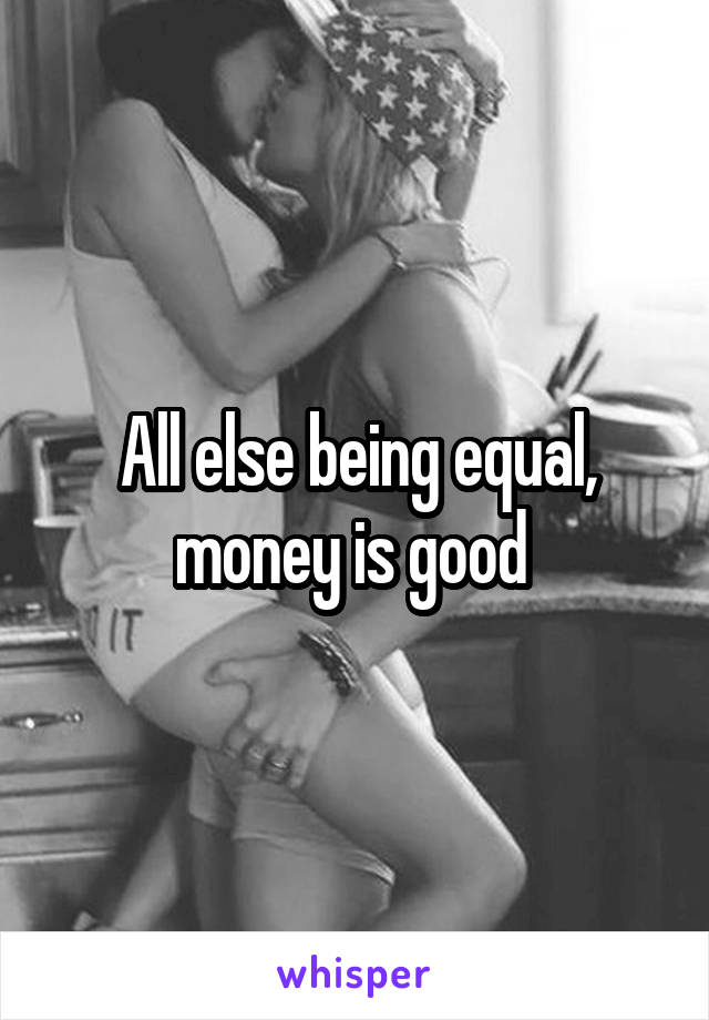 All else being equal, money is good 