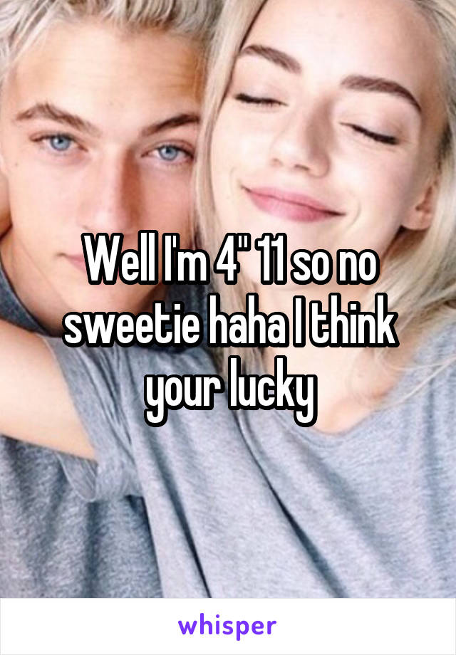 Well I'm 4" 11 so no sweetie haha I think your lucky