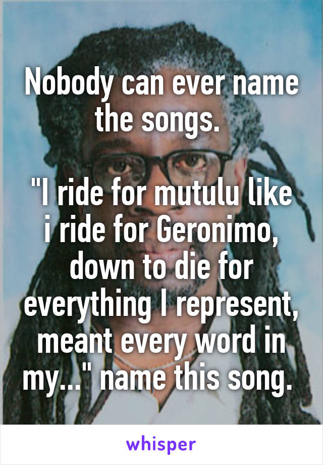 Nobody can ever name the songs. 

"I ride for mutulu like i ride for Geronimo, down to die for everything I represent, meant every word in my..." name this song. 