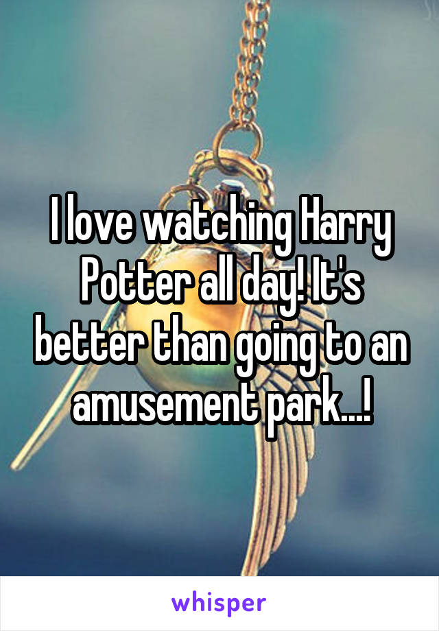 I love watching Harry Potter all day! It's better than going to an amusement park...!