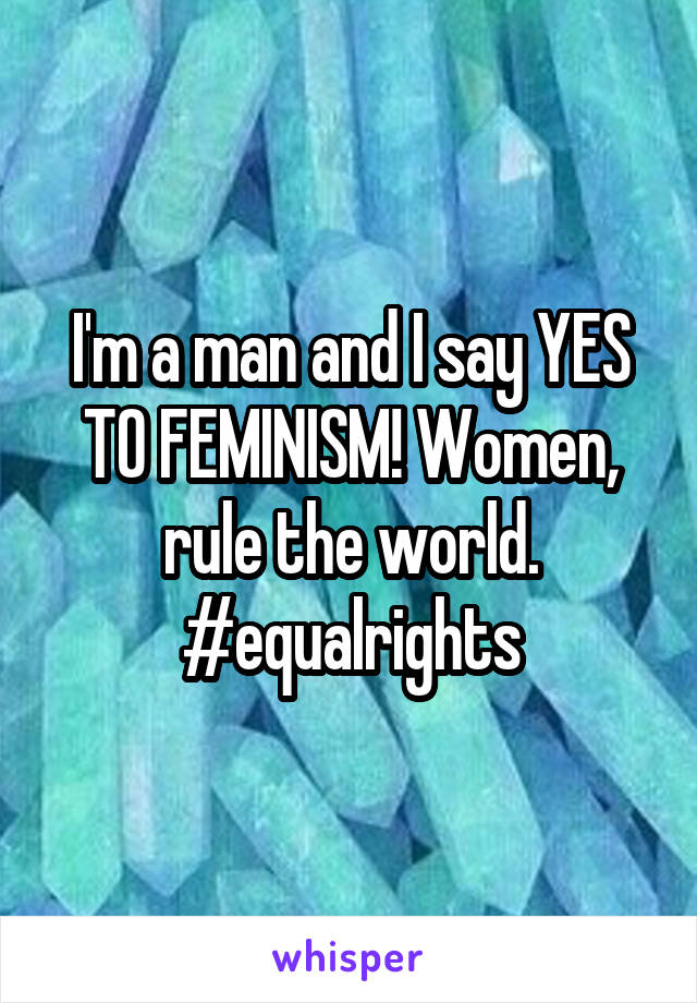 I'm a man and I say YES TO FEMINISM! Women, rule the world. #equalrights