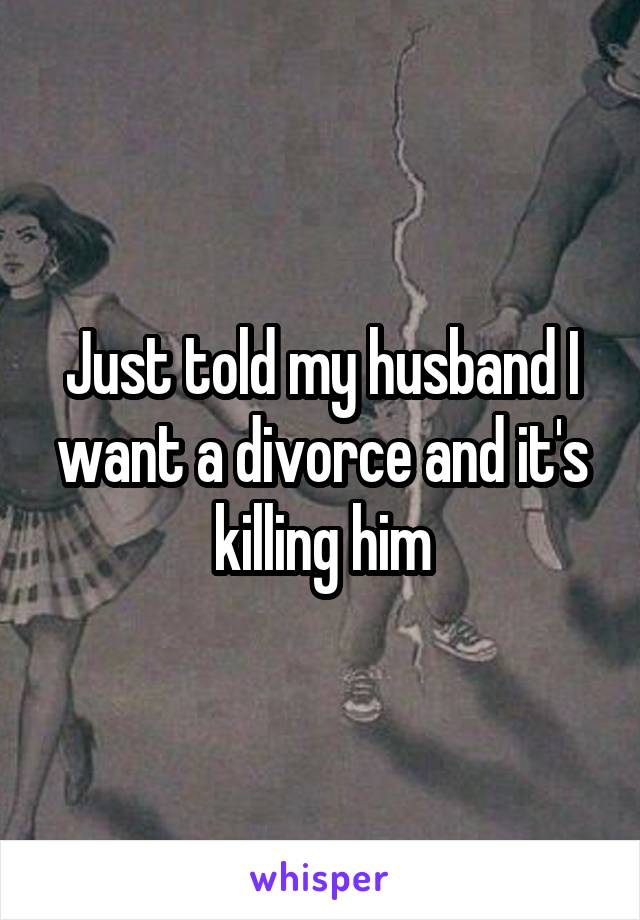 Just told my husband I want a divorce and it's killing him