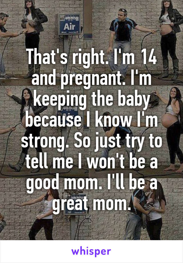 That's right. I'm 14 and pregnant. I'm keeping the baby because I know I'm strong. So just try to tell me I won't be a good mom. I'll be a great mom.