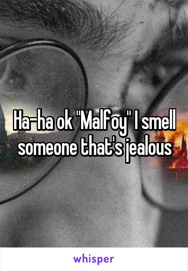 Ha-ha ok "Malfoy" I smell someone that's jealous