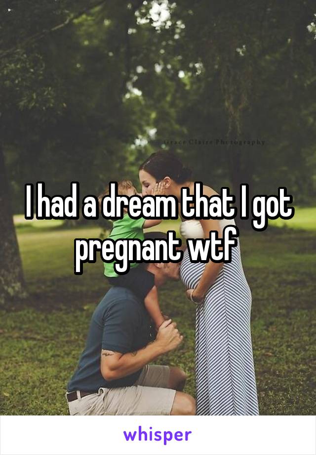 I had a dream that I got pregnant wtf 