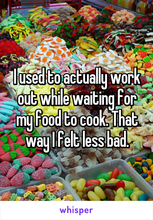 I used to actually work out while waiting for my food to cook. That way I felt less bad.