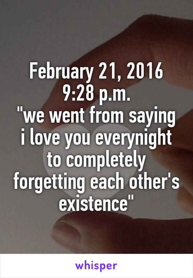 February 21, 2016
9:28 p.m.
"we went from saying i love you everynight to completely forgetting each other's existence"