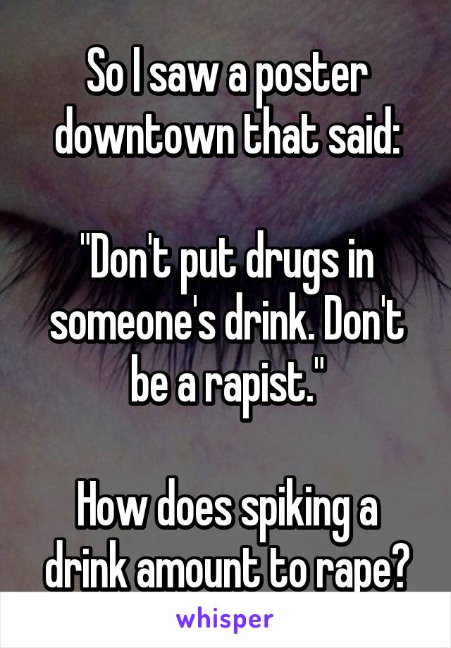 So I saw a poster downtown that said:

"Don't put drugs in someone's drink. Don't be a rapist."

How does spiking a drink amount to rape?