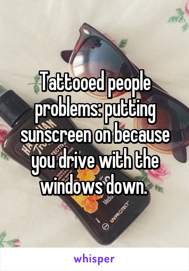 Tattooed people problems: putting sunscreen on because you drive with the windows down. 