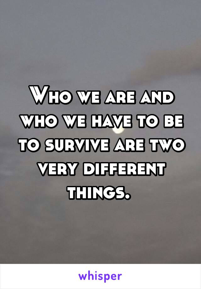 Who we are and who we have to be to survive are two very different things. 