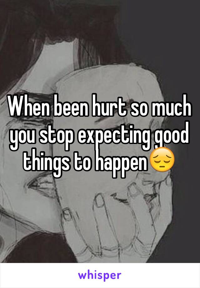 When been hurt so much you stop expecting good things to happen😔