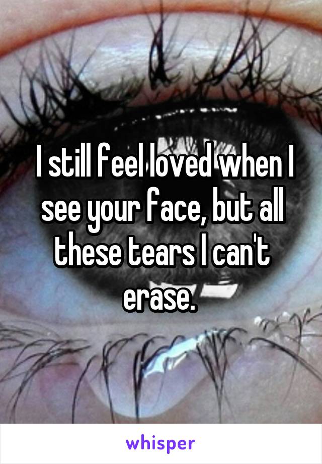  I still feel loved when I see your face, but all these tears I can't erase. 