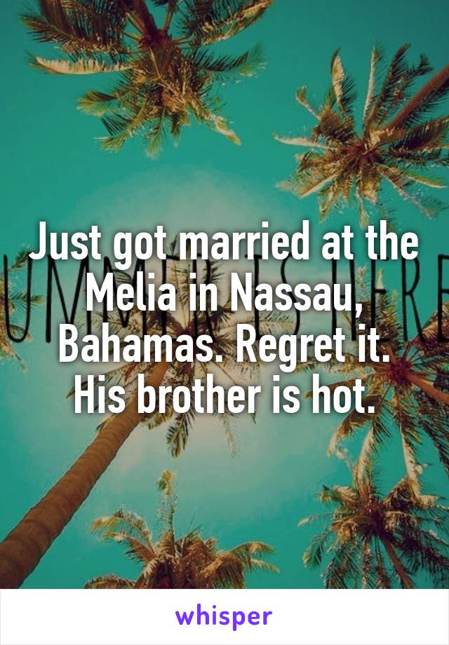 Just got married at the Melia in Nassau, Bahamas. Regret it. His brother is hot.