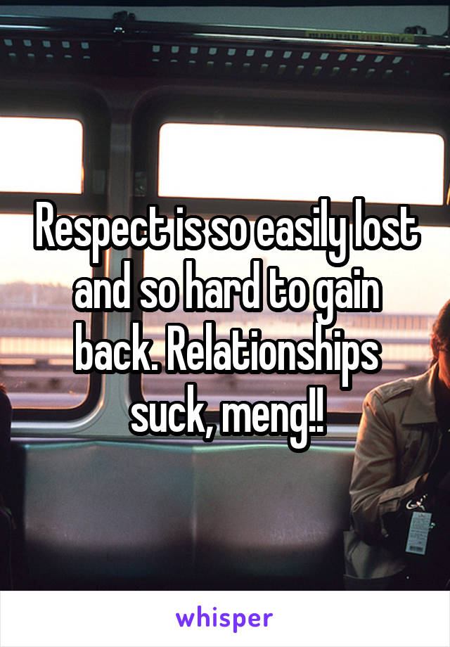 Respect is so easily lost and so hard to gain back. Relationships suck, meng!!