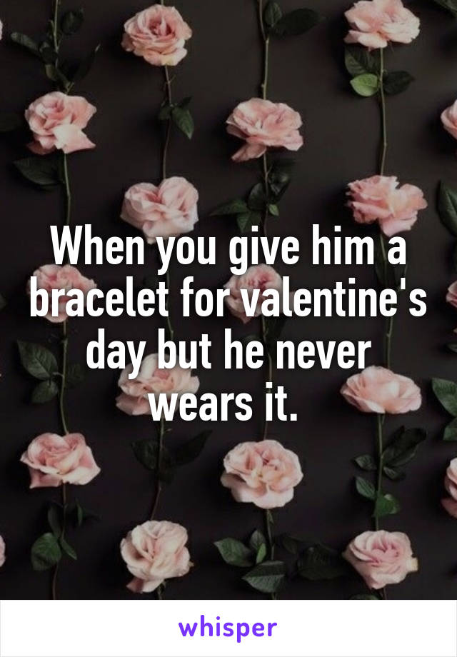 When you give him a bracelet for valentine's day but he never wears it. 