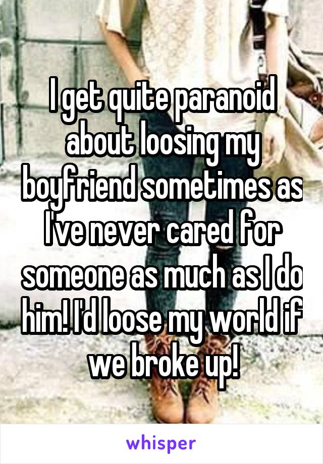 I get quite paranoid about loosing my boyfriend sometimes as I've never cared for someone as much as I do him! I'd loose my world if we broke up!