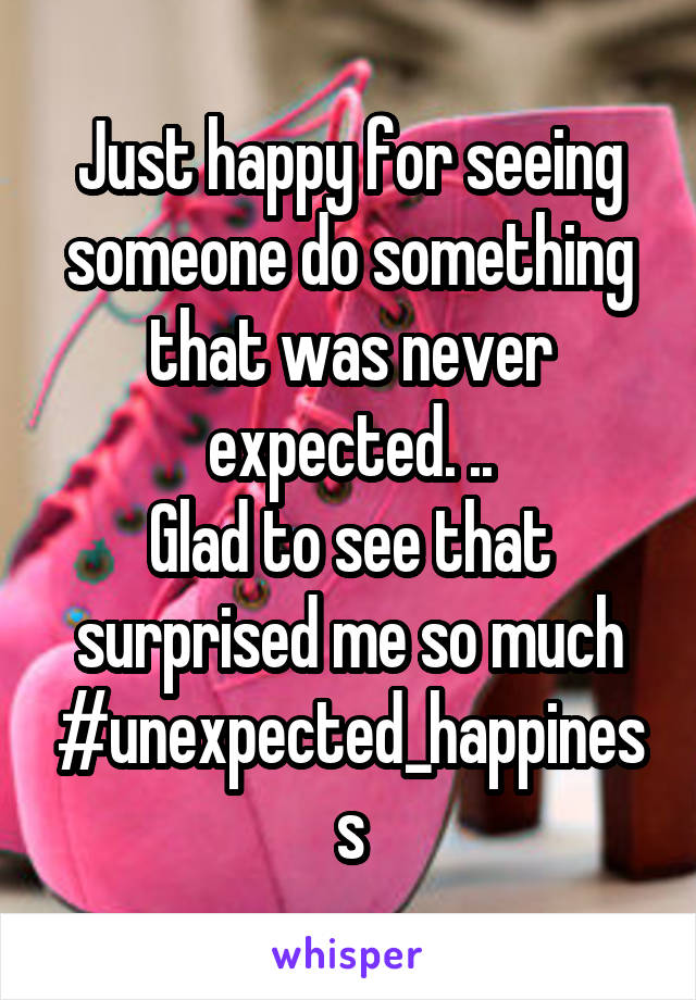 Just happy for seeing someone do something that was never expected. ..
Glad to see that surprised me so much
#unexpected_happiness