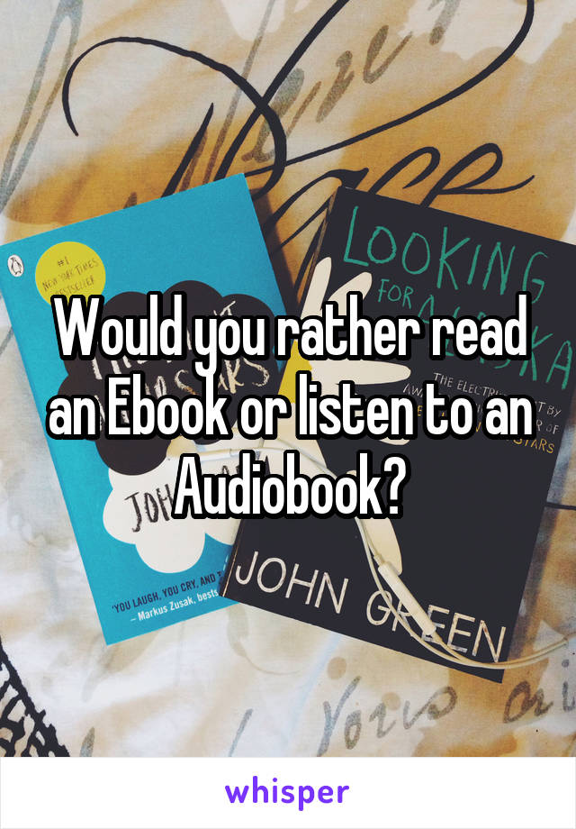 Would you rather read an Ebook or listen to an Audiobook?