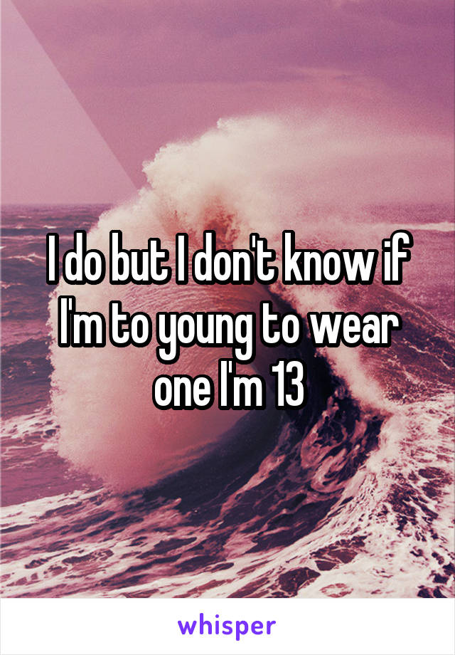 I do but I don't know if I'm to young to wear one I'm 13