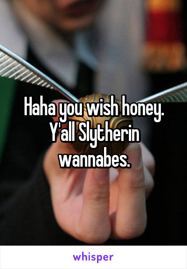 Haha you wish honey. Y'all Slytherin wannabes.